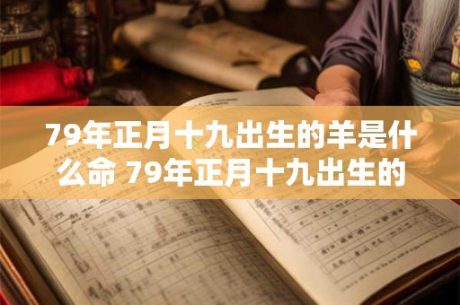 79年正月十九出生的羊是什么命 79年正月十九出生的羊是什么命运