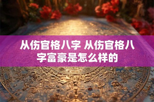 从伤官格八字 从伤官格八字富豪是怎么样的