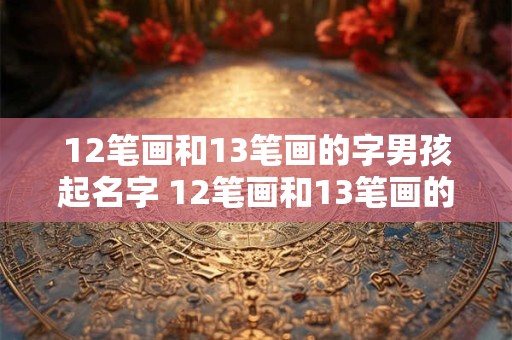 12笔画和13笔画的字男孩起名字 12笔画和13笔画的字男孩起名字一样吗