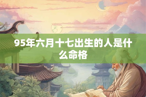 95年六月十七出生的人是什么命格