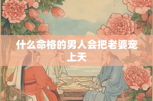 什么命格的男人会把老婆宠上天