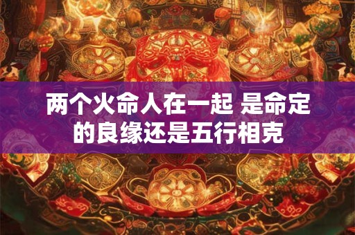两个火命人在一起 是命定的良缘还是五行相克