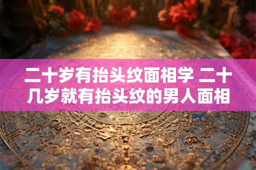 二十岁有抬头纹面相学 二十几岁就有抬头纹的男人面相