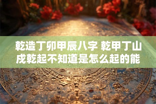 乾造丁卯甲辰八字 乾甲丁山戍乾起不知道是怎么起的能说明白一点吗