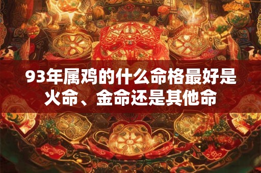 93年属鸡的什么命格最好是火命、金命还是其他命