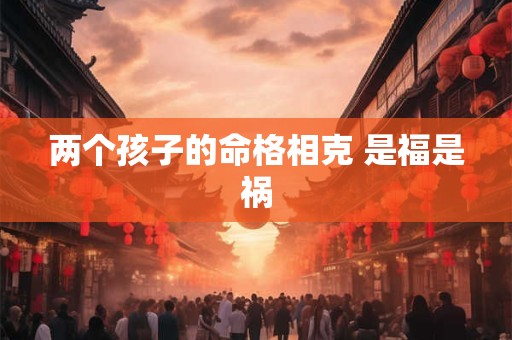 两个孩子的命格相克 是福是祸