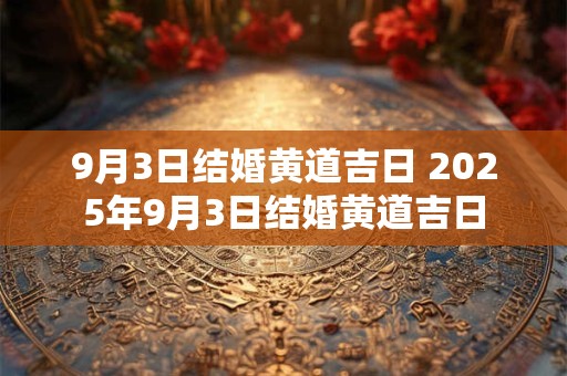 9月3日结婚黄道吉日 2025年9月3日结婚黄道吉日