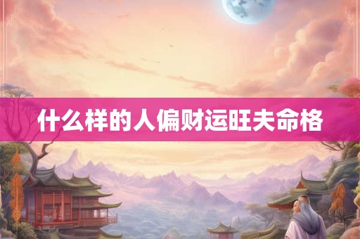 什么样的人偏财运旺夫命格