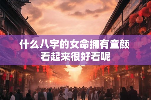 什么八字的女命拥有童颜 看起来很好看呢