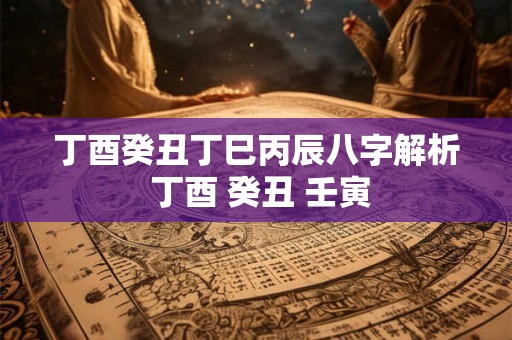 丁酉癸丑丁巳丙辰八字解析 丁酉 癸丑 壬寅