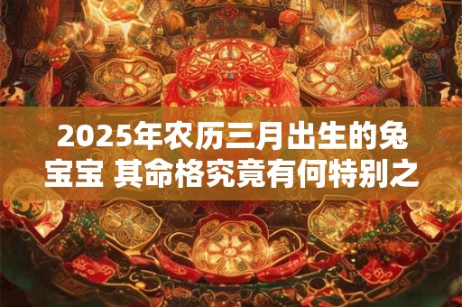 2025年农历三月出生的兔宝宝 其命格究竟有何特别之处