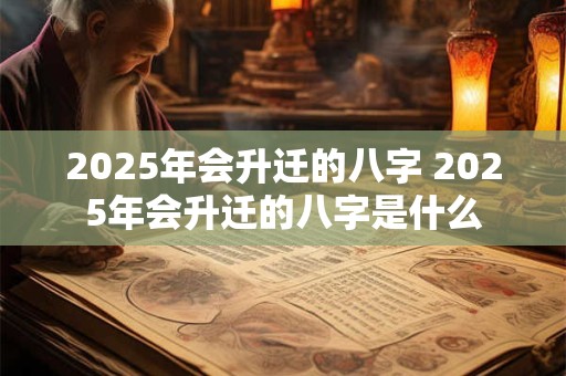 2025年会升迁的八字 2025年会升迁的八字是什么