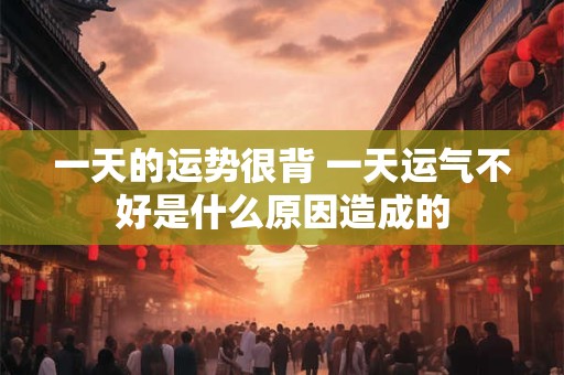 一天的运势很背 一天运气不好是什么原因造成的