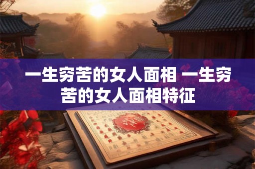 一生穷苦的女人面相 一生穷苦的女人面相特征