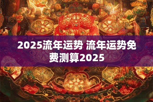 2025流年运势 流年运势免费测算2025