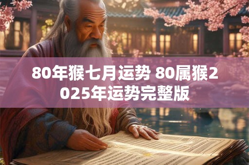 80年猴七月运势 80属猴2025年运势完整版 80年猴七月运势 80属猴2025年运势完整版
