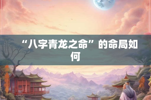 “八字青龙之命”的命局如何