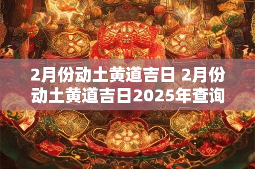 2月份动土黄道吉日 2月份动土黄道吉日2025年查询