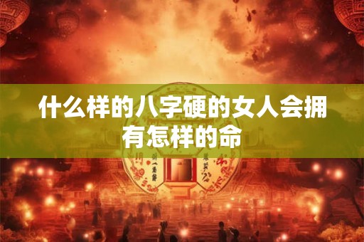 什么样的八字硬的女人会拥有怎样的命