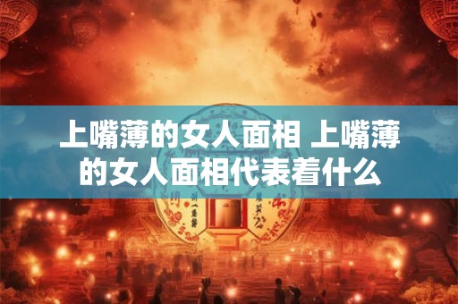 上嘴薄的女人面相 上嘴薄的女人面相代表着什么