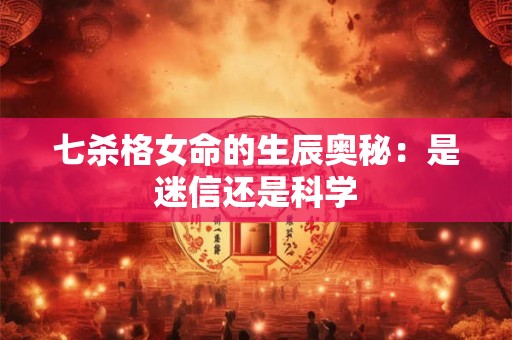 七杀格女命的生辰奥秘：是迷信还是科学