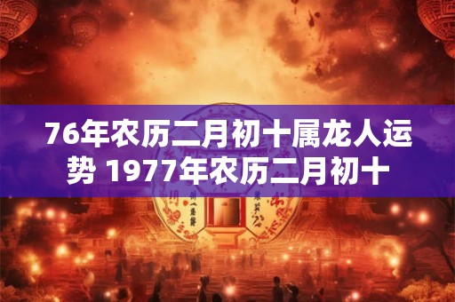 详细阅读:76年农历二月初十属龙人运势 1977年农历二月初十 76年农历二月初十属龙人运势 1977年农历二月初十