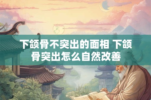 下颌骨不突出的面相 下颌骨突出怎么自然改善