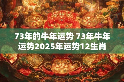 73年的牛年运势 73年牛年运势2026年运势12生肖 73年的牛年运势 73年牛年运势2026年运势12生肖