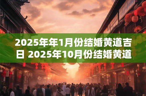 2025年年1月份结婚黄道吉日 2025年10月份结婚黄道吉日一览表