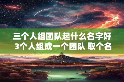 三个人组团队起什么名字好 3个人组成一个团队 取个名字