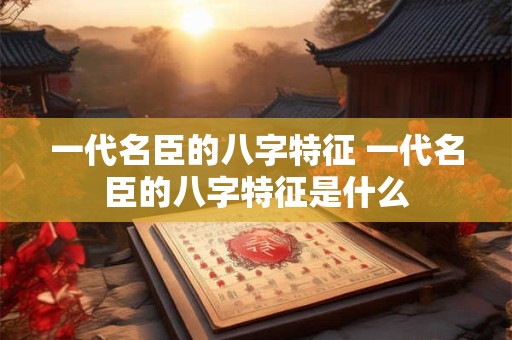 一代名臣的八字特征 一代名臣的八字特征是什么