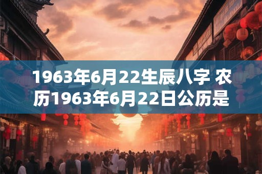 1963年6月22生辰八字 农历1963年6月22日公历是哪一日