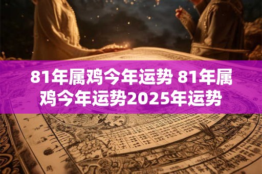 81年属鸡今年运势 81年属鸡今年运势2025年运势