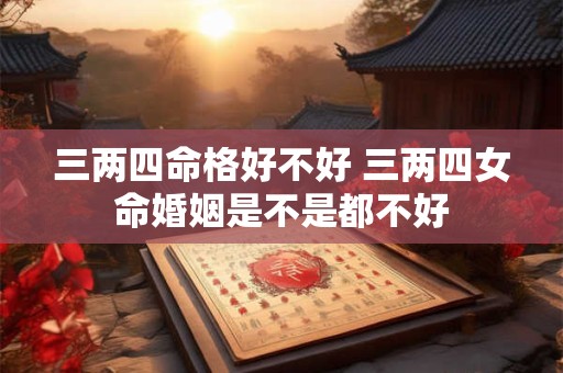 三两四命格好不好 三两四女命婚姻是不是都不好