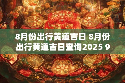 8月份出行黄道吉日 8月份出行黄道吉日查询2025 9月