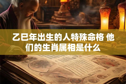 乙巳年出生的人特殊命格 他们的生肖属相是什么