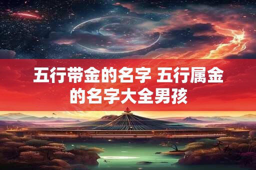 五行带金的名字 五行属金的名字大全男孩