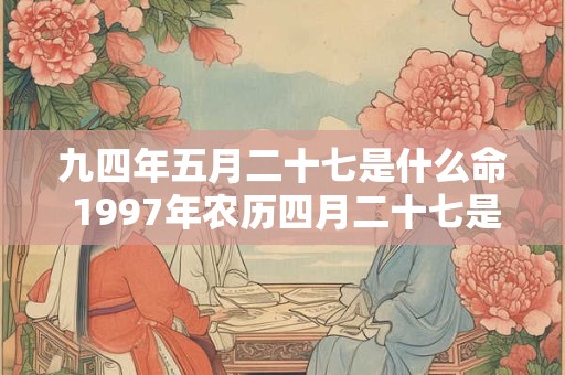 九四年五月二十七是什么命 1997年农历四月二十七是什么星座