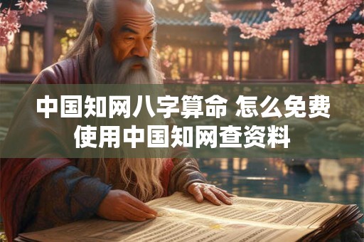 中国知网八字算命 怎么免费使用中国知网查资料