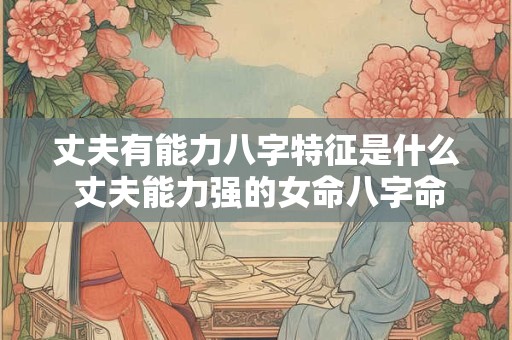 丈夫有能力八字特征是什么 丈夫能力强的女命八字命例