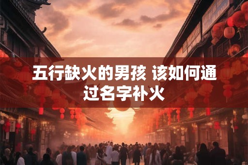 五行缺火的男孩 该如何通过名字补火