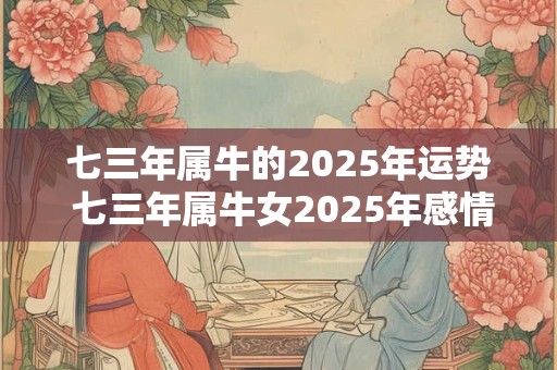 七三年属牛的2025年运势 七三年属牛女2025年感情运势如何 七三年属牛的2025年运势 七三年属牛女2025年感情运势如何