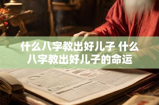 什么八字教出好儿子 什么八字教出好儿子的命运