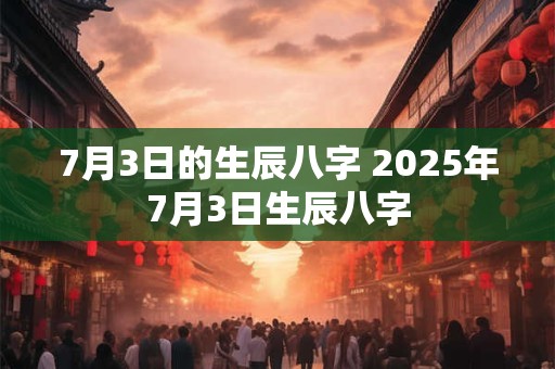 7月3日的生辰八字 2025年7月3日生辰八字