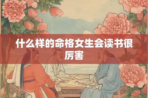什么样的命格女生会读书很厉害 什么样的命格女生会读书很厉害