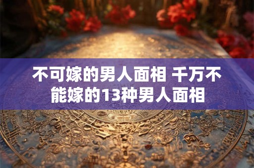 不可嫁的男人面相 千万不能嫁的13种男人面相
