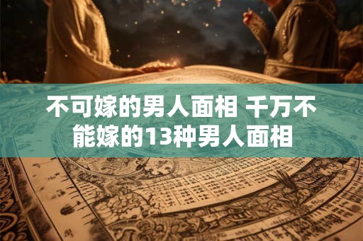 不可嫁的男人面相 千万不能嫁的13种男人面相