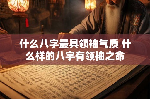 什么八字最具领袖气质 什么样的八字有领袖之命