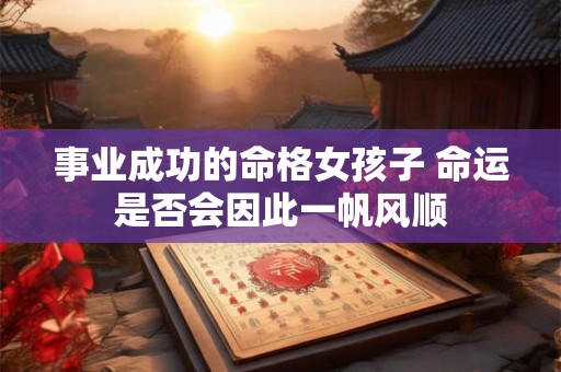 事业成功的命格女孩子 命运是否会因此一帆风顺