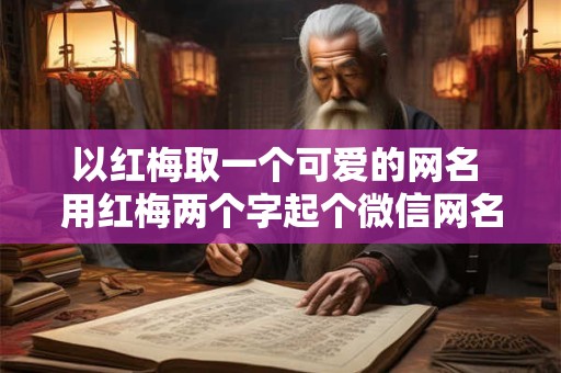 以红梅取一个可爱的网名 用红梅两个字起个微信网名 以红梅取一个可爱的网名 用红梅两个字起个微信网名